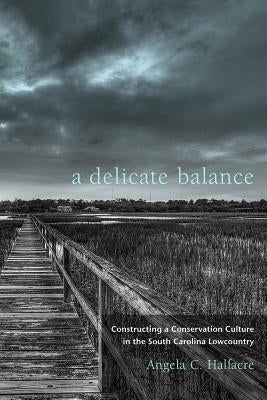 A Delicate Balance: Constructing a Conservation Culture in the South Carolina Lowcountry by Halfacre, Angela C.