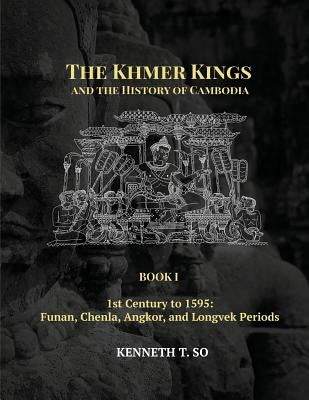 The Khmer Kings and the History of Cambodia: BOOK I - 1st Century to 1595: Funan, Chenla, Angkor and Longvek Periods by So, Kenneth T.