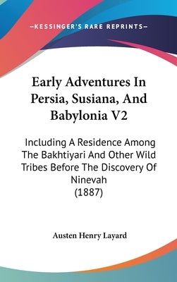 Early Adventures in Persia, Susiana, and Babylonia V2: Including a Residence Among the Bakhtiyari and Other Wild Tribes Before the Discovery of Nineva by Layard, Austen Henry
