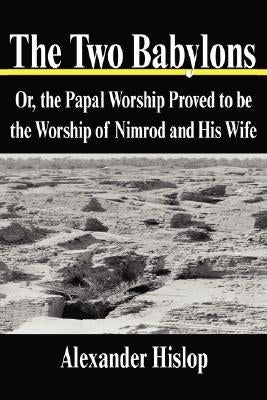 The Two Babylons: Or, the Papal Worship Proved to Be the Worship of Nimrod and His Wife by Hislop, Alexander