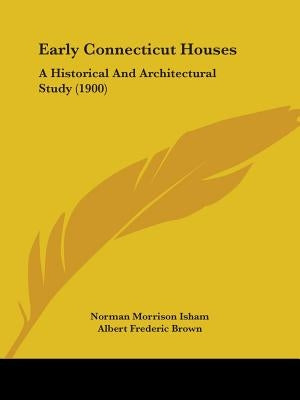 Early Connecticut Houses: A Historical and Architectural Study (1900) by Isham, Norman Morrison