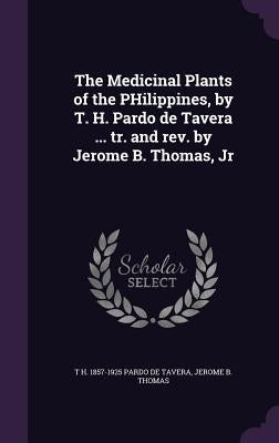 The Medicinal Plants of the Philippines, by T. H. Pardo de Tavera ... Tr. and REV. by Jerome B. Thomas, Jr by Pardo De Tavera, T. H. 1857-1925