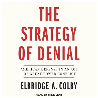 The Strategy of Denial: American Defense in an Age of Great Power Conflict by Colby, Elbridge A.