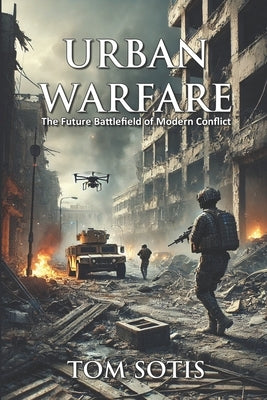 Urban Warfare: The Future Battlefield of Modern Conflict by Sotis, Tom