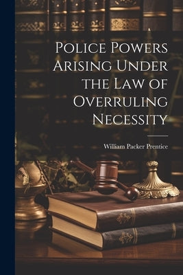Police Powers Arising Under the Law of Overruling Necessity by Prentice, William Packer
