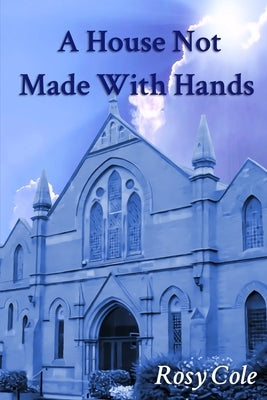 A House Not Made With Hands: A novelised history of a celebrated Wreake Valley chapel. by Cole, Rosy