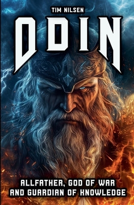 Odin - Allfather, God of War and Guardian of Knowledge: The Legend of the most powerful God in Norse Mythology by Nilsen, Tim