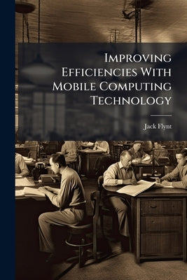Improving Efficiencies With Mobile Computing Technology by Flynt, Jack