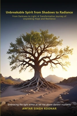 Unbreakable Spirit From Shadows To Radiance: From darkness to light A transformative Journey Of Unyielding Hope and Resilience by Koonar, Awtar