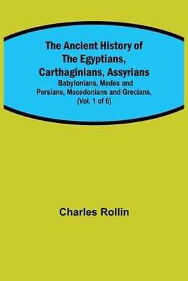 The Ancient History of the Egyptians, Carthaginians, Assyrians; Babylonians, Medes and Persians, Macedonians and Grecians, (Vol. 1 of 6) by Rollin, Charles