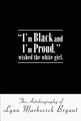 I'm Black and I'm Proud, wished the white girl.: The Autobiography of Lynn Markovich Bryant by Bryant, Lynn Markovich