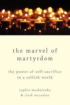 Marvel of Martyrdom: The Power of Self-Sacrifice in a Selfish World by Moskalenko, Sophia