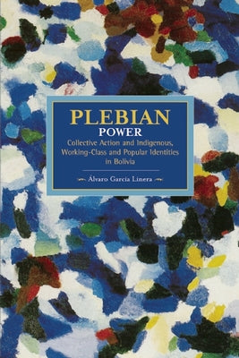 Plebeian Power: Collective Action and Indigenous, Working-Class and Popular Identities in Bolivia by Linera, Álvaro García