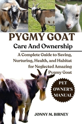 Pygmy Goat: A Complete Guide to Saving, Nurturing, Health, and Habitat for Neglected Amazing Pygmy Goat by M. Birney, Jonny