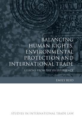 Balancing Human Rights, Environmental Protection and International Trade: Lessons from the EU Experience by Reid, Emily