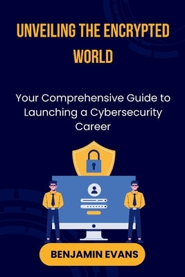 Unveiling the Encrypted World: Your Comprehensive Guide to Launching a Cybersecurity Career by Evans, Benjamin