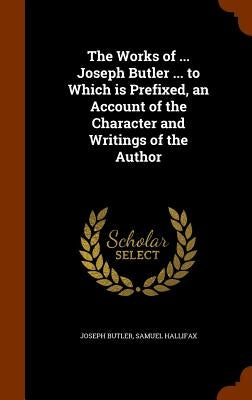 The Works of ... Joseph Butler ... to Which is Prefixed, an Account of the Character and Writings of the Author by Butler, Joseph