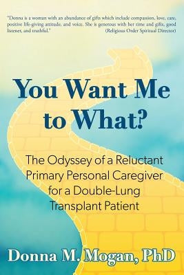 You Want Me to What?: The Odyssey of a Reluctant Primary Personal Caregiver for a Double-Lung Transplant Patient by Mogan Phd, Donna M.