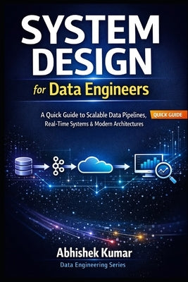 System Design for Data Engineers: A Quick Guide to Scalable Data Pipelines, Real-Time Systems & Modern Architectures by Kumar, Abhishek