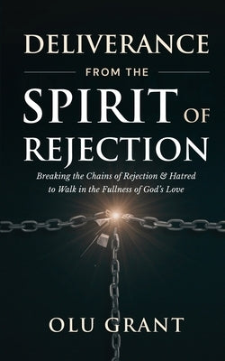 Deliverance from the Spirit of Rejection: Breaking the Chains of Rejection and Hatred to Walk in the Fullness of God's Love by Grant, Olu