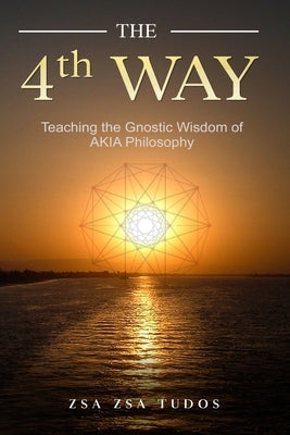THE 4th WAY: Teaching the Gnostic Wisdom of AKIA Philosophy by Tudos, Zsa Zsa
