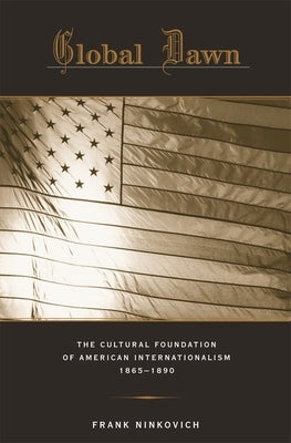 Global Dawn: The Cultural Foundation of American Internationalism, 1865-1890 by Ninkovich, Frank