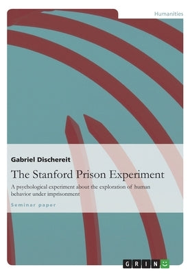 The Stanford Prison Experiment: A psychological experiment about the exploration of human behavior under imprisonment by Dischereit, Gabriel