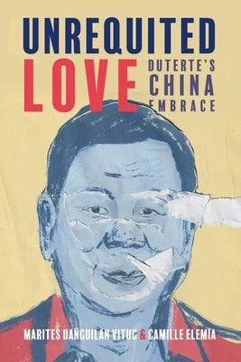 Unrequited Love: Duterte's China Embrace by Vitug, Marites Dañguilan