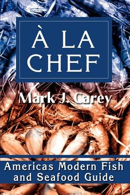 a la Chef: Americas Modern Fish and Seafood Guide by Carey, Mark J.