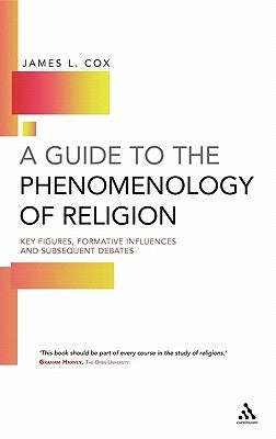 A Guide to the Phenomenology of Religion: Key Figures, Formative Influences and Subsequent Debates by Cox, James L.