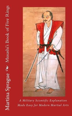 Musashi's Book of Five Rings: A Military Scientific Explanation Made Easy for Modern Martial Arts by Sprague, Martina