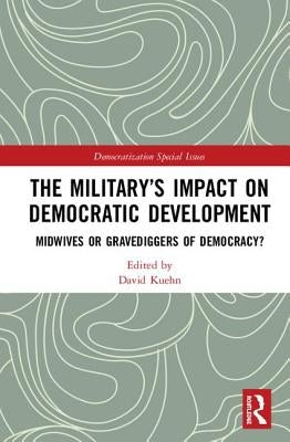 The Military's Impact on Democratic Development: Midwives or gravediggers of democracy? by Kuehn, David