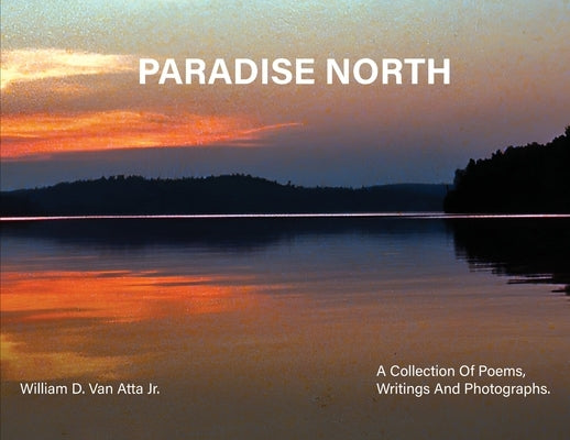 Paradise North: A Collection Of Poems, Writings and Photographs by Atta, Willam D. Van