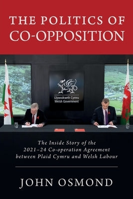 The Politics of Co-Opposition: The Inside Story of the 2021-24 Co-operation Agreement Between Plaid Cymru and Welsh Labour by Osmond John