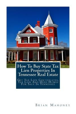How To Buy State Tax Lien Properties In Tennessee Real Estate: Get Tax Lien Certificates, Tax Lien And Deed Homes For Sale In Tennessee by Mahoney, Brian