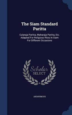 The Siam Standard Paritta: Cularaja Paritta, Maharaja Paritta, Etc. Adapted For Religious Rites In Siam For Different Occasions by Anonymous