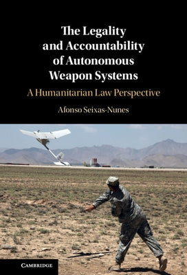 The Legality and Accountability of Autonomous Weapon Systems: A Humanitarian Law Perspective by Seixas-Nunes, Afonso