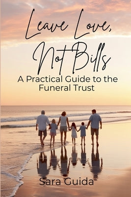 Leave Love, Not Bills: A Practical Guide to Funeral Trusts by Guida, Sara