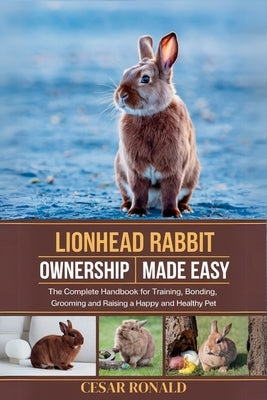 Lion Head Rabbit Ownership Made Easy: The Complete Handbook For Training, Bonding, Grooming and Raising a Happy And Healthy Pet by Ronald, Cesar