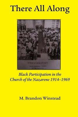 There All Along, Black Participation in the Church of the Nazarene, 1914- 1969 by Winstead, Brandon