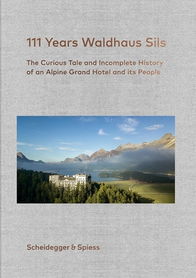 111 Years Waldhaus Sils: The Curious Tale and Incomplete History of an Alpine Grand Hotel and Its People by Kienberger, Urs