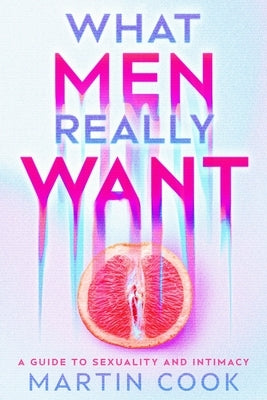 What Men Really Want: A Guide to Sexuality and Intimacy by Cook, Martin