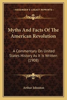 Myths And Facts Of The American Revolution: A Commentary On United States History As It Is Written (1908) by Johnston, Arthur