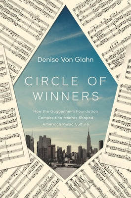 Circle of Winners: How the Guggenheim Foundation Composition Awards Shaped American Music Culture by Von Glahn, Denise
