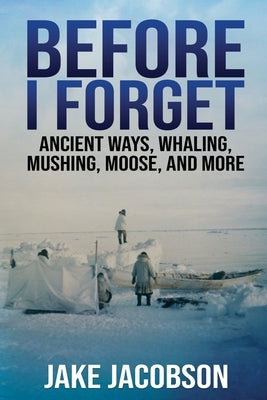 Before I Forget: Ancient Ways, Whaling, Mushing, Moose, and More by Jacobson, Jake