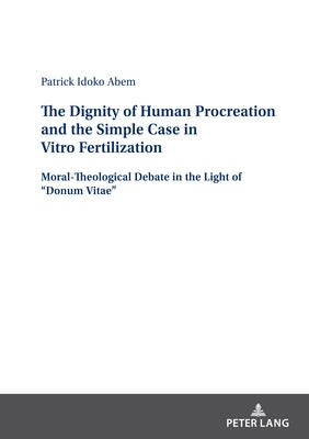 The Dignity of Human Procreation and the Simple Case In Vitro Fertilization: Moral-Theological Debate in the Light of "Donum Vitae" by Abem, Patrick Idoko