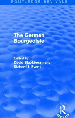 The German Bourgeoisie (Routledge Revivals): Essays on the Social History of the German Middle Class from the Late Eighteenth to the Early Twentieth C by Blackbourn, David