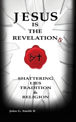Jesus Is The Revelation: Shattering Lies, Tradition, & Religion by Smith LL, John G.