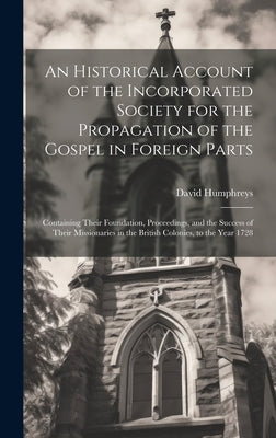 An Historical Account of the Incorporated Society for the Propagation of the Gospel in Foreign Parts: Containing Their Foundation, Proceedings, and th by Humphreys, David