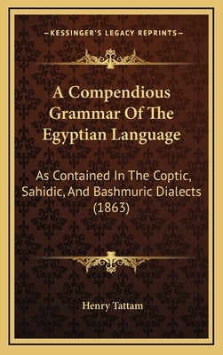 A Compendious Grammar Of The Egyptian Language: As Contained In The Coptic, Sahidic, And Bashmuric Dialects (1863) by Tattam, Henry